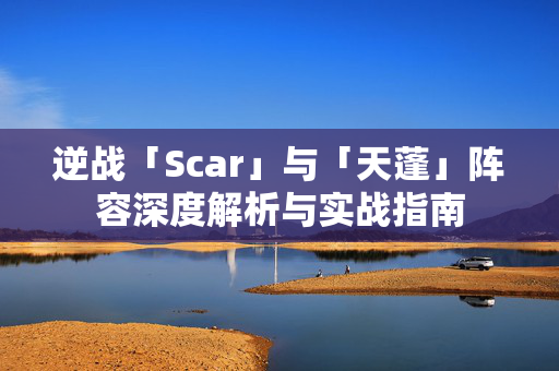 逆战「Scar」与「天蓬」阵容深度解析与实战指南