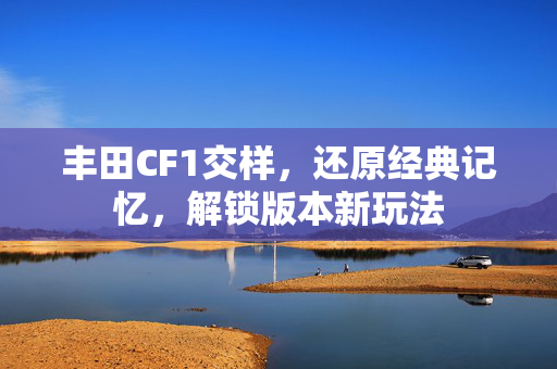 丰田CF1交样，还原经典记忆，解锁版本新玩法