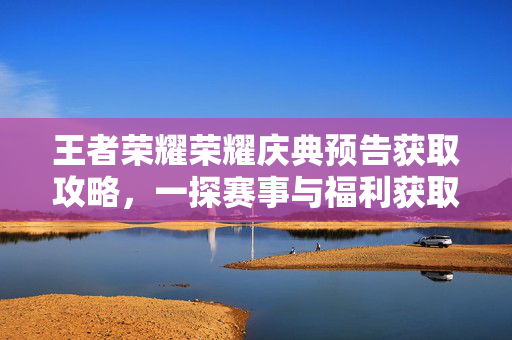 王者荣耀荣耀庆典预告获取攻略，一探赛事与福利获取要点