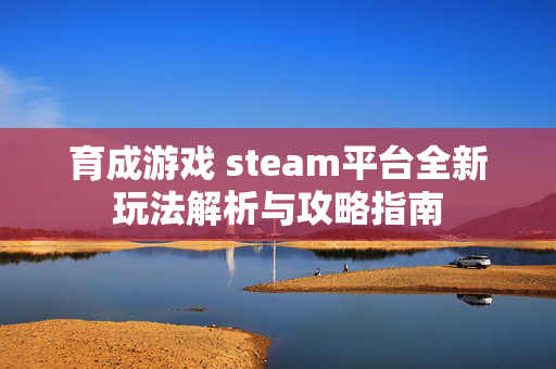 育成游戏 steam平台全新玩法解析与攻略指南