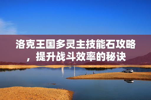 洛克王国多灵主技能石攻略，提升战斗效率的秘诀