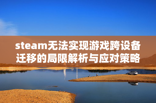 steam无法实现游戏跨设备迁移的局限解析与应对策略