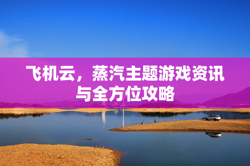 飞机云，蒸汽主题游戏资讯与全方位攻略