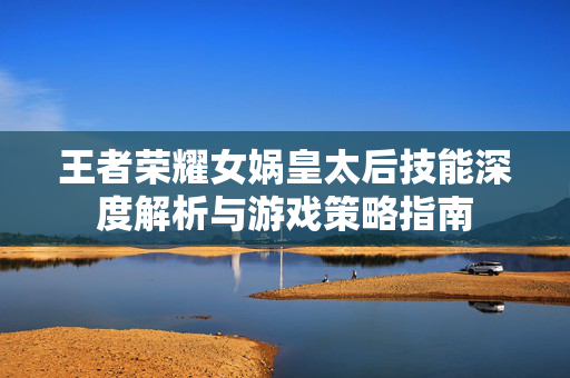 王者荣耀女娲皇太后技能深度解析与游戏策略指南