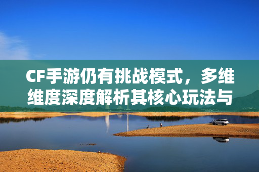 CF手游仍有挑战模式，多维维度深度解析其核心玩法与策略指南