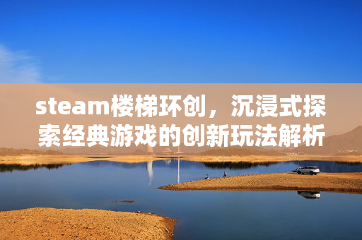 steam楼梯环创，沉浸式探索经典游戏的创新玩法解析与攻略