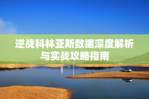 逆战科林亚斯数据深度解析与实战攻略指南