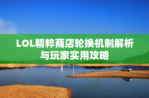 LOL精粹商店轮换机制解析与玩家实用攻略