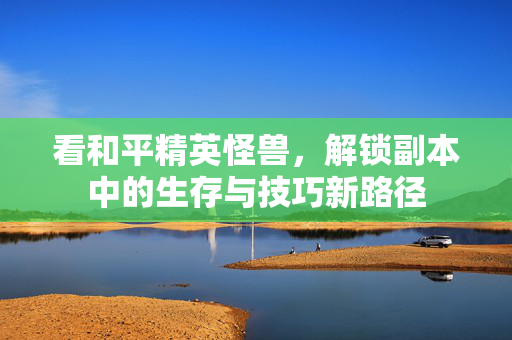 看和平精英怪兽，解锁副本中的生存与技巧新路径