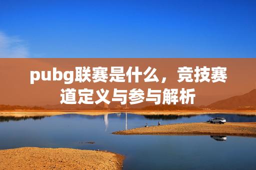 pubg联赛是什么，竞技赛道定义与参与解析