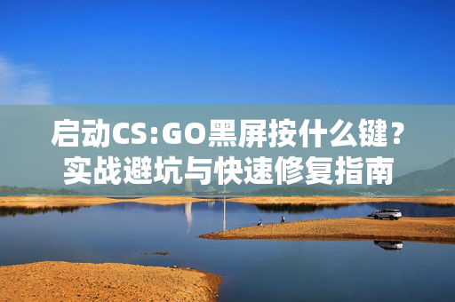 启动CS:GO黑屏按什么键？实战避坑与快速修复指南