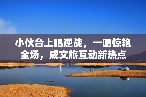 小伙台上唱逆战，一唱惊艳全场，成文旅互动新热点