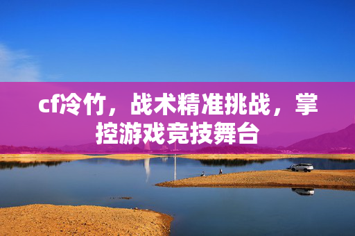 cf冷竹，战术精准挑战，掌控游戏竞技舞台