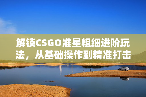 解锁CSGO准星粗细进阶玩法，从基础操作到精准打击的细节攻略