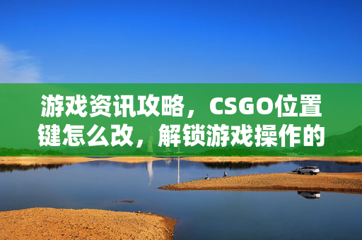 游戏资讯攻略，CSGO位置键怎么改，解锁游戏操作的新可能