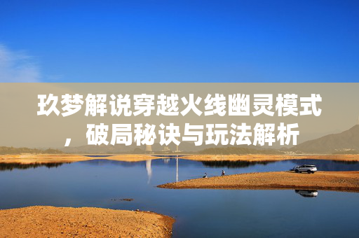 玖梦解说穿越火线幽灵模式，破局秘诀与玩法解析