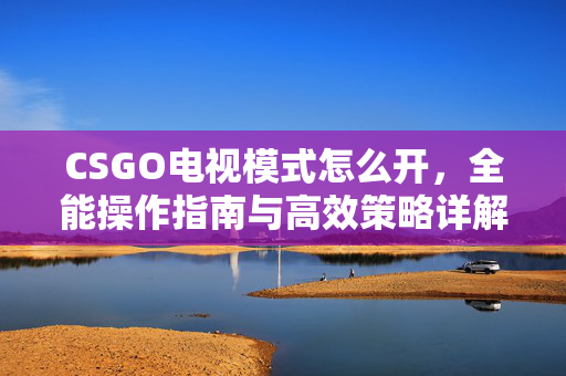 CSGO电视模式怎么开，全能操作指南与高效策略详解