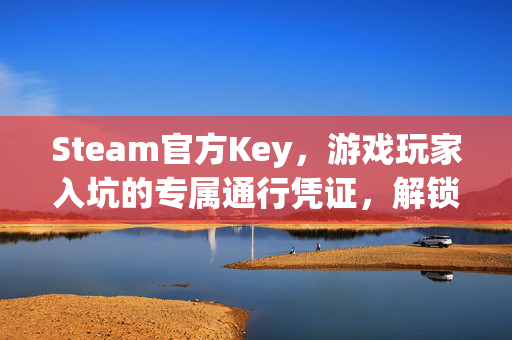 Steam官方Key，游戏玩家入坑的专属通行凭证，解锁多样优质游戏新体验