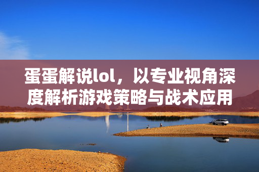 蛋蛋解说lol，以专业视角深度解析游戏策略与战术应用蛋蛋解说lol，深度解析游戏核心策略与战术应用，助力玩家精准提升操作水平