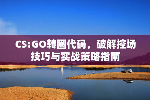 CS:GO转圈代码，破解控场技巧与实战策略指南