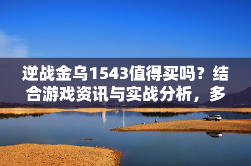 逆战金乌1543值得买吗？结合游戏资讯与实战分析，多维考量核心价值