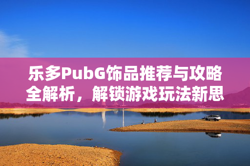 乐多PubG饰品推荐与攻略全解析，解锁游戏玩法新思路