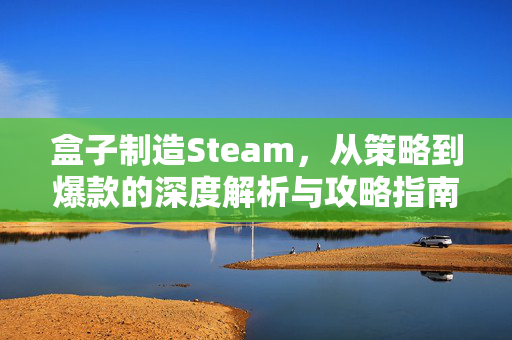 盒子制造Steam，从策略到爆款的深度解析与攻略指南