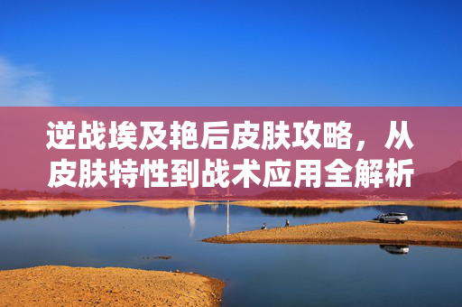 逆战埃及艳后皮肤攻略，从皮肤特性到战术应用全解析