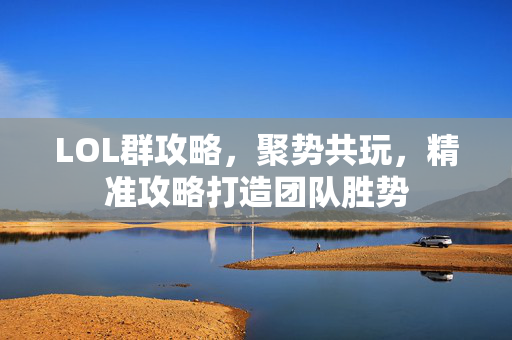 LOL群攻略，聚势共玩，精准攻略打造团队胜势
