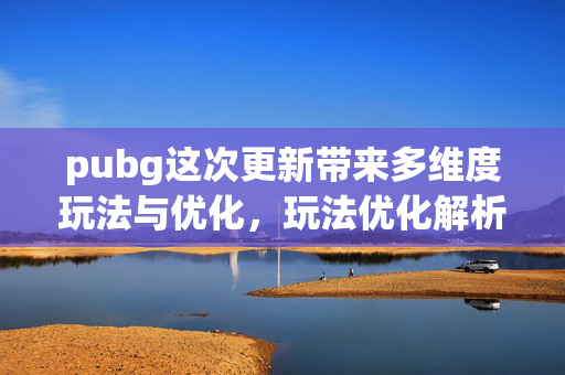 pubg这次更新带来多维度玩法与优化，玩法优化解析与玩家选择指南