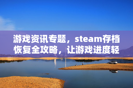 游戏资讯专题，steam存档恢复全攻略，让游戏进度轻松还原
