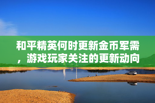和平精英何时更新金币军需，游戏玩家关注的更新动向解析