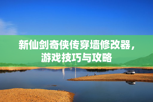 新仙剑奇侠传穿墙修改器，游戏技巧与攻略