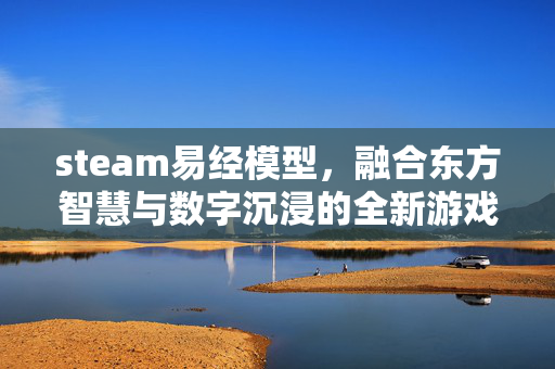 steam易经模型，融合东方智慧与数字沉浸的全新游戏资讯与攻略解析