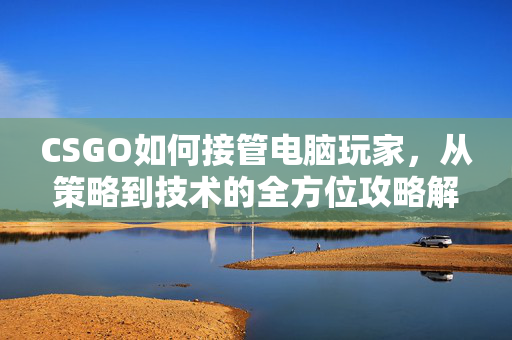 CSGO如何接管电脑玩家，从策略到技术的全方位攻略解析