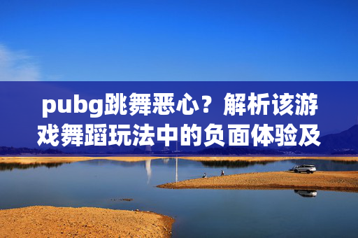 pubg跳舞恶心？解析该游戏舞蹈玩法中的负面体验及应对策略