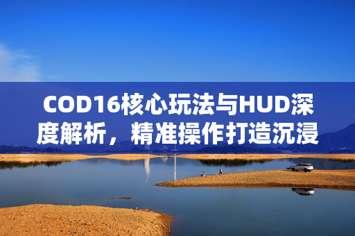 COD16核心玩法与HUD深度解析，精准操作打造沉浸式游戏体验