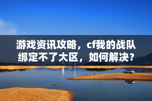 游戏资讯攻略，cf我的战队绑定不了大区，如何解决？