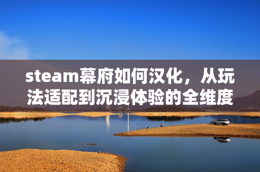 steam幕府如何汉化，从玩法适配到沉浸体验的全维度解析