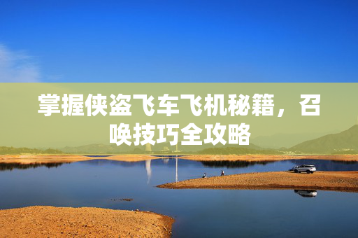 掌握侠盗飞车飞机秘籍，召唤技巧全攻略