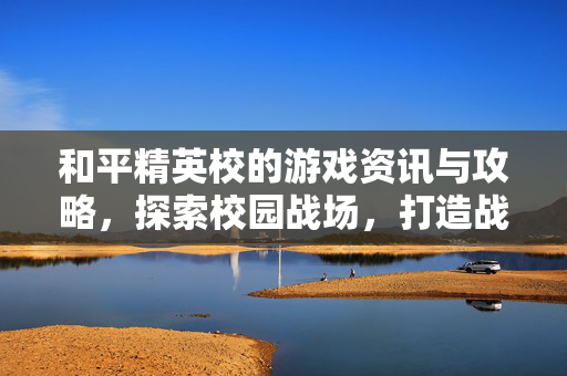 和平精英校的游戏资讯与攻略，探索校园战场，打造战术新高
