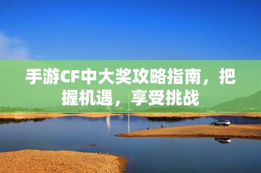 手游CF中大奖攻略指南，把握机遇，享受挑战