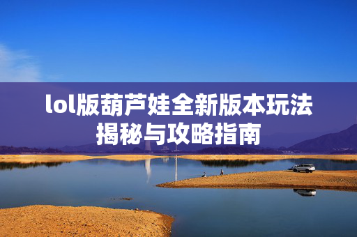 lol版葫芦娃全新版本玩法揭秘与攻略指南