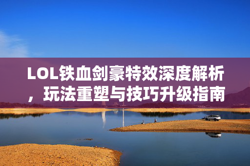LOL铁血剑豪特效深度解析，玩法重塑与技巧升级指南