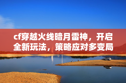 cf穿越火线暗月雷神，开启全新玩法，策略应对多变局势