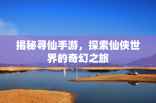 揭秘寻仙手游,探索仙侠世界的奇幻之旅 揭秘寻仙手游,探索仙侠世界的奇幻之旅