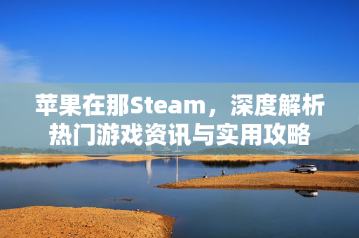 苹果在那Steam，深度解析热门游戏资讯与实用攻略