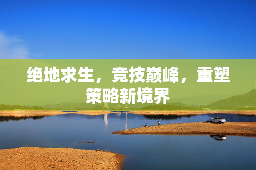 绝地求生，竞技巅峰，重塑策略新境界