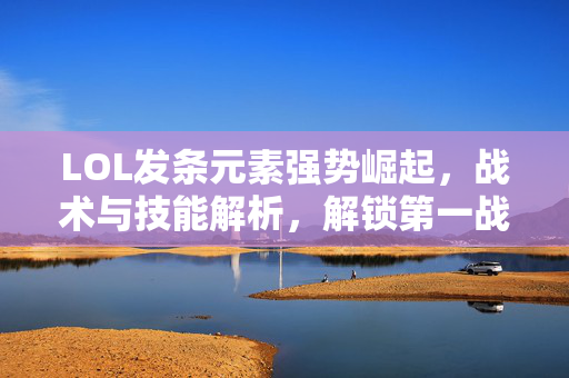 LOL发条元素强势崛起，战术与技能解析，解锁第一战力新路径