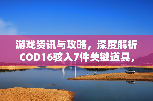 游戏资讯与攻略，深度解析COD16骇入7件关键道具，解锁战术新可能